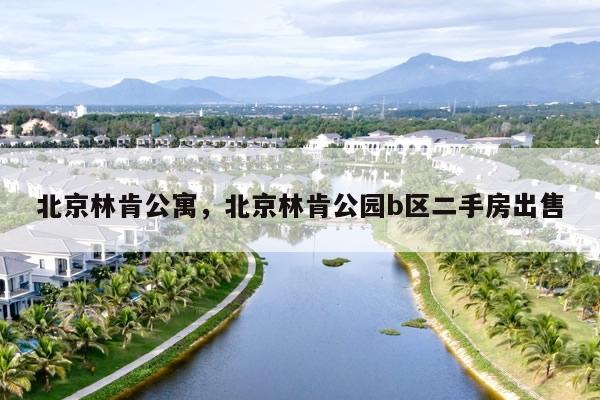 北京林肯公寓,北京林肯公园b区二手房出售