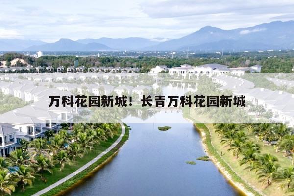 万科花园新城!长青万科花园新城